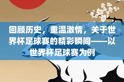 回顾历史，重温激情，关于世界杯足球赛的精彩瞬间——以世界杯足球赛为例吉安市靖泰电力工程有限公司