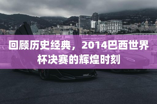 回顾历史经典，2014巴西世界杯决赛的辉煌时刻