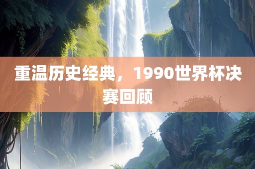 重温历史经典，1990世界杯决赛回顾
