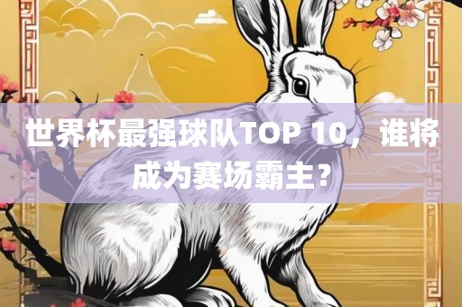 世界杯最强球队TOP 10，谁将成为赛场霸主？