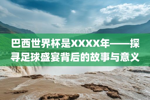 巴西世界杯是XXXX年——探寻足球盛宴背后的故事与意义吉安市靖泰电力工程有限公司
