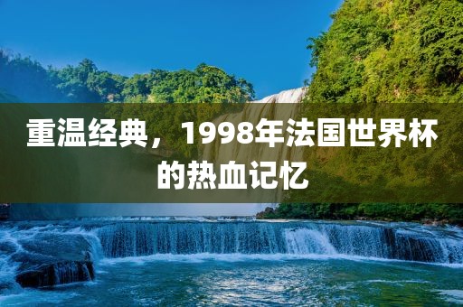 重温经典，1998年法国世界杯的热血记忆