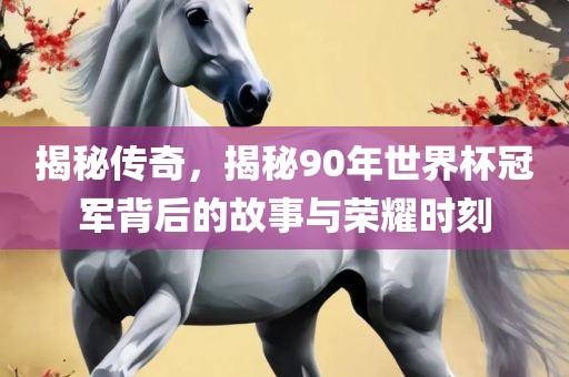 揭秘传奇，揭秘90年世界杯冠军背后的故事与荣耀时刻