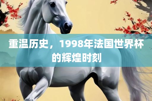 重温历史，1998年法国世界杯的辉煌时刻
