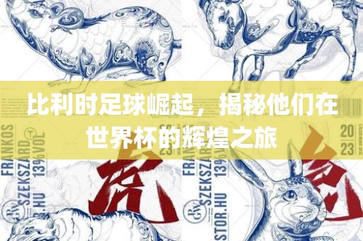 比利时足球崛起，揭秘他们在世界杯的辉煌之旅