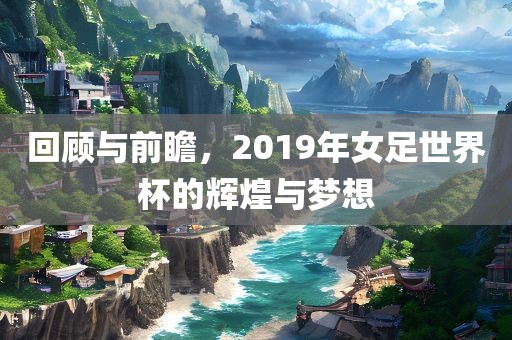 回顾与前瞻，2019年女足世界杯的辉煌与梦想
