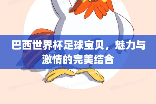 巴西世界杯足球宝贝，魅力与激情的完美结合