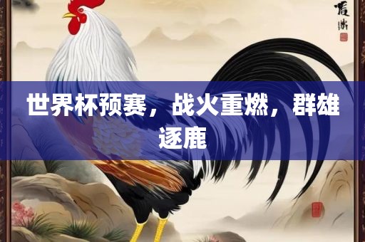 世界杯预赛，战火重燃，群雄逐鹿吉安市靖泰电力工程有限公司