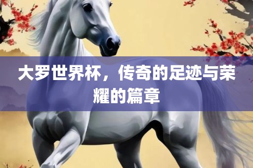 大罗世界杯，传奇的足迹与荣耀的篇章