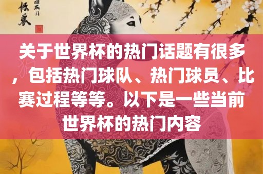 关于世界杯的热门话题有很多，包括热门球队、热门球员、比赛过程等等。以下是一些当前世界杯的热门内容