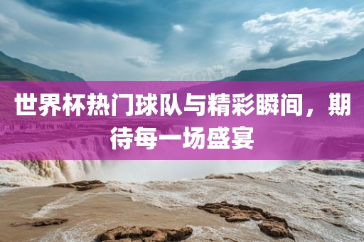 世界杯热门球队与精彩瞬间，期待每一场盛宴