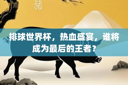 排球世界杯，热血盛宴，谁将成为最后的王者？