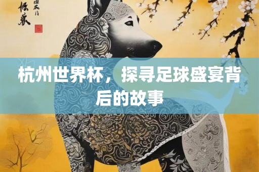 杭州世界杯，探寻足球盛宴背后的故事吉安市靖泰电力工程有限公司