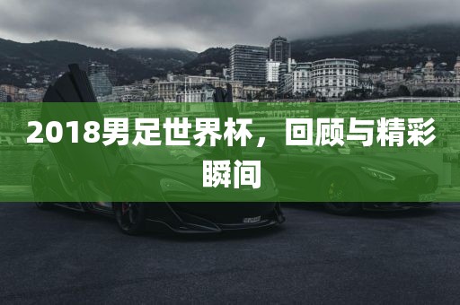 2018男足世界杯，回顾与精彩瞬间