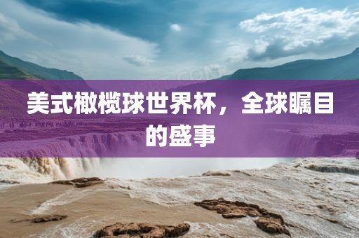 美式橄榄球世界杯，全球瞩目的盛事