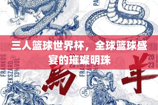 三人篮球世界杯，全球篮球盛宴的璀璨明珠