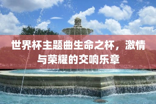世界杯主题曲生命之杯，激情与荣耀的交响乐章