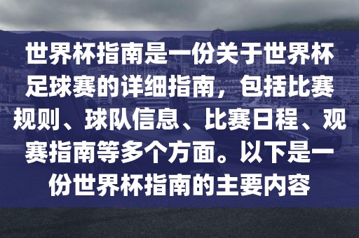 世界杯指南是一份关于世界杯足球赛的详细指南，包括比赛规则、球队信息、比赛日程、观赛指南等多个方面。以下是一份世界杯指南的主要内容