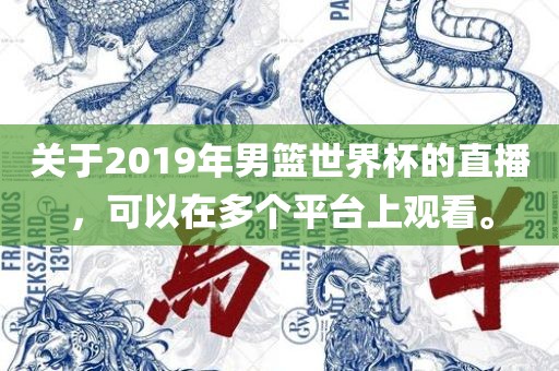 关于2019年男篮世界杯的直播，可以在多个平台上观看。吉安市靖泰电力工程有限公司
