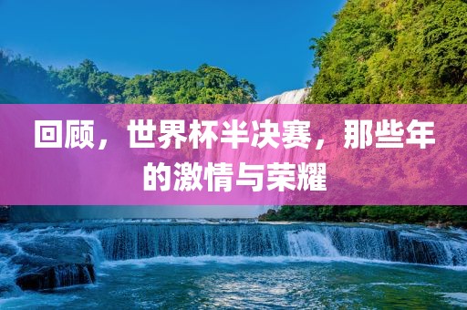 回顾，世界杯半决赛，那些年的激情与荣耀