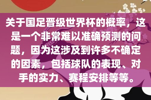 关于国足晋级世界杯的概率，这是一个非常难以准确预测的问题，因为这涉及到许多不确定的因素，包括球队的表现、对手的实力、赛程安排等等。