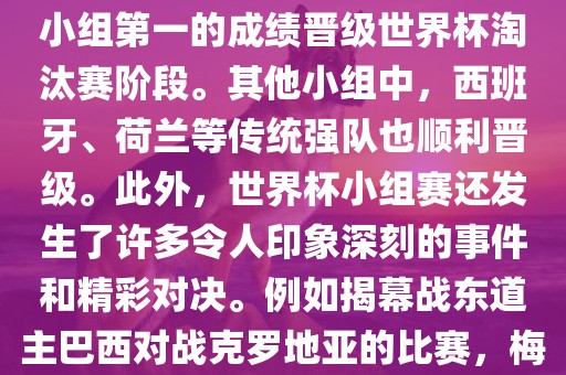 在小组赛中，东道主巴西队与克罗地亚队、墨西哥队和喀麦隆队同组。最终，巴西以排名小组第一的成绩晋级世界杯淘汰赛阶段。其他小组中，西班牙、荷兰等传统强队也顺利晋级。此外，世界杯小组赛还发生了许多令人印象深刻的事件和精彩对决。例如揭幕战东道主巴西对战克罗地亚的比赛，梅西的绝妙任意球破门等。这些精彩瞬间都成为了世界杯历史上的经典记忆。