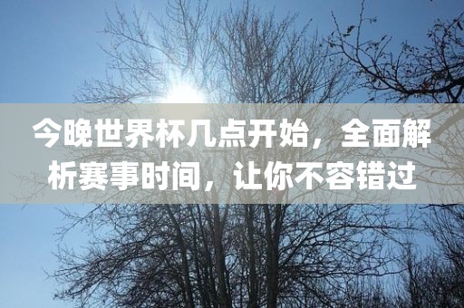 今晚世界杯几点开始，全面解析赛事时间，让你不容错过