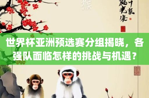 世界杯亚洲预选赛分组揭晓，各强队面临怎样的挑战与机遇？