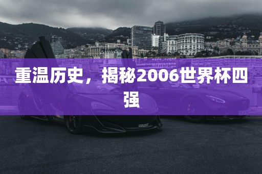 重温历史，揭秘2006世界杯四强吉安市靖泰电力工程有限公司