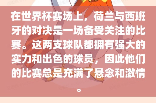 在世界杯赛场上，荷兰与西班牙的对决是一场备受关注的比赛。这两支球队都拥有强大的实力和出色的球员，因此他们的比赛总是充满了悬念和激情。