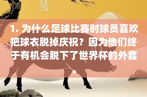 1. 为什么足球比赛时球员喜欢把球衣脱掉庆祝？因为他们终于有机会脱下了世界吉安市靖泰电力工程有限公司杯的外套。