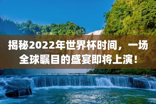 揭秘2022年世界杯时间，一场全球瞩目的盛宴即将上演！