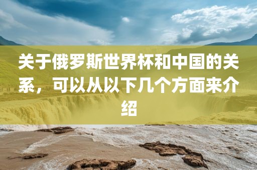 关于俄罗斯世界杯和中国的关系，可以从以下几个方面来介绍