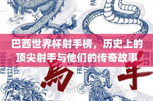 巴西世界杯射手榜，历史上的顶尖射手与他们的传奇故事吉安市靖泰电力工程有限公司