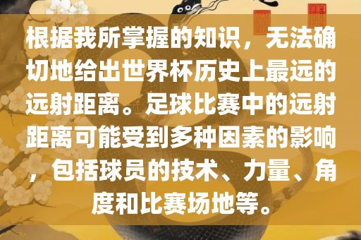 根据我所掌握的知识，无法确切地给出世界杯历史上最远的远射距离。足球比赛中的远射距离可能受到多种因素的影响，包括球员的技术、力量、角度和比赛场地等。吉安市靖泰电力工程有限公司