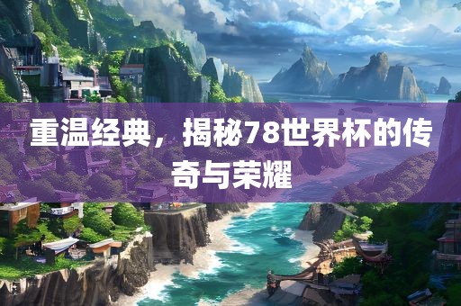 重温经典，揭秘78世界杯的传吉安市靖泰电力工程有限公司奇与荣耀