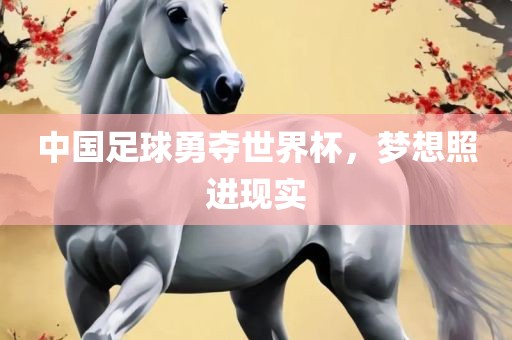 中国足球勇夺世界杯，梦想照进现实