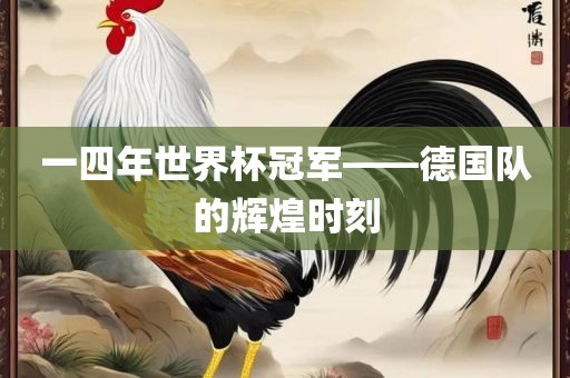 一四年世界杯冠军——德国队的辉煌时刻