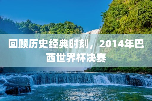 回顾历史经典时刻，2014年巴西世界杯决赛