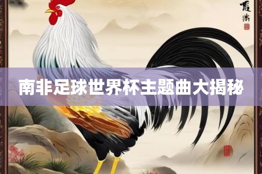南非足球世界杯主题曲大揭秘吉安市靖泰电力工程有限公司