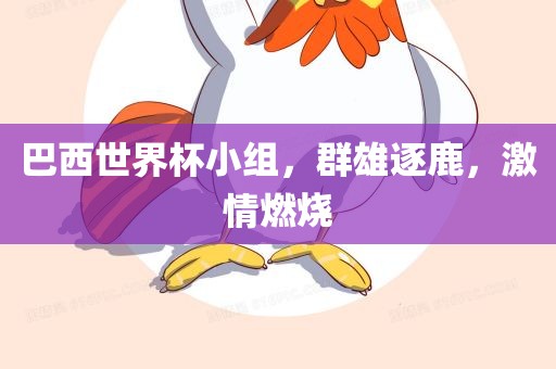 巴西世界杯小组，群雄逐鹿，激情燃烧
