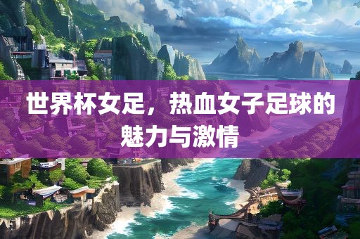 世界杯女足，热血女子足球的魅力与激情
