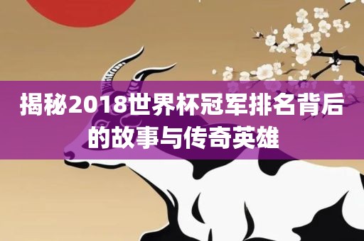 揭秘2018世界杯冠军排名背后的故事与传奇英雄