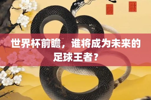 世界杯前瞻，谁将成为未来的足球王者？