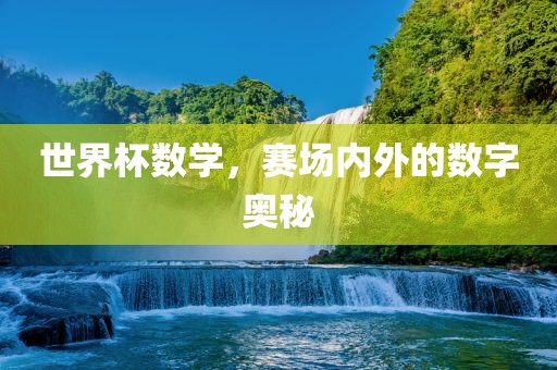 世界杯数学，赛场内外的数字奥秘吉安市靖泰电力工程有限公司