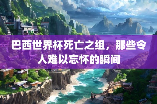 巴西世界杯死亡之组，那些令人难以忘怀的瞬间