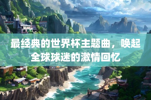 最经典的世界杯主题曲，唤起全球球迷的激情回忆