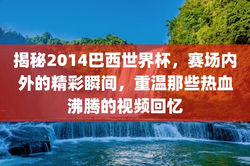 揭秘2014巴西世界杯，赛场内外的精彩瞬间，重温那些热血沸腾的视频回忆