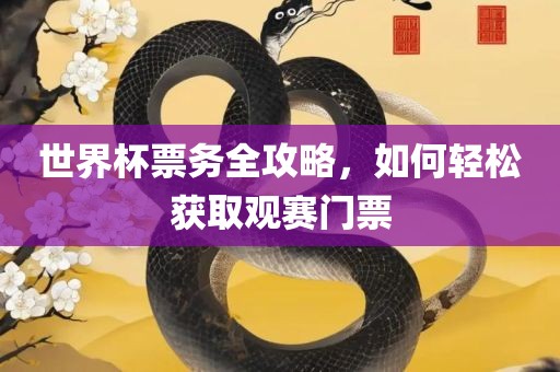 世界杯票务吉安市靖泰电力工程有限公司全攻略，如何轻松获取观赛门票