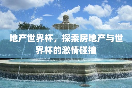 地产世界杯，探索房地产与世界杯的激情碰撞吉安市靖泰电力工程有限公司